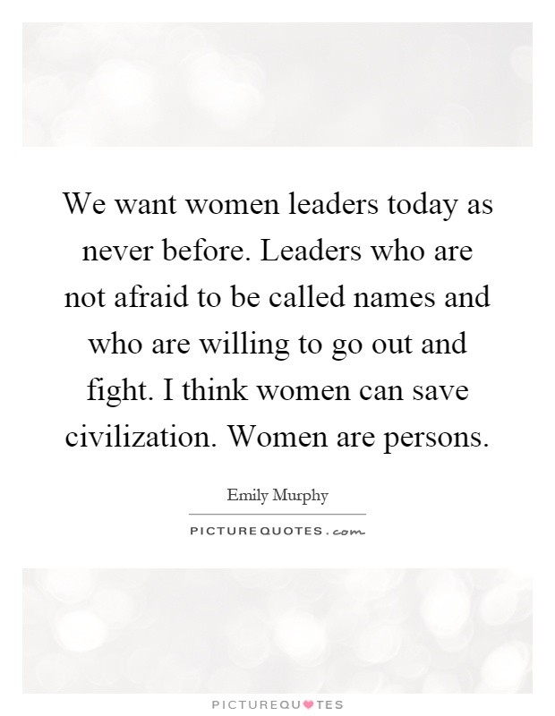 We want women leaders today as never before. Leaders who are not afraid to be called names and who are willing to go out and fight. I think women can save civilization. Women are persons Picture Quote #1