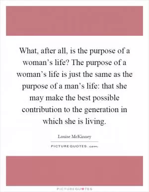 What, after all, is the purpose of a woman’s life? The purpose of a woman’s life is just the same as the purpose of a man’s life: that she may make the best possible contribution to the generation in which she is living Picture Quote #1