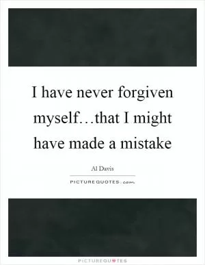 I have never forgiven myself…that I might have made a mistake Picture Quote #1