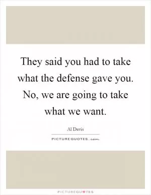 They said you had to take what the defense gave you. No, we are going to take what we want Picture Quote #1