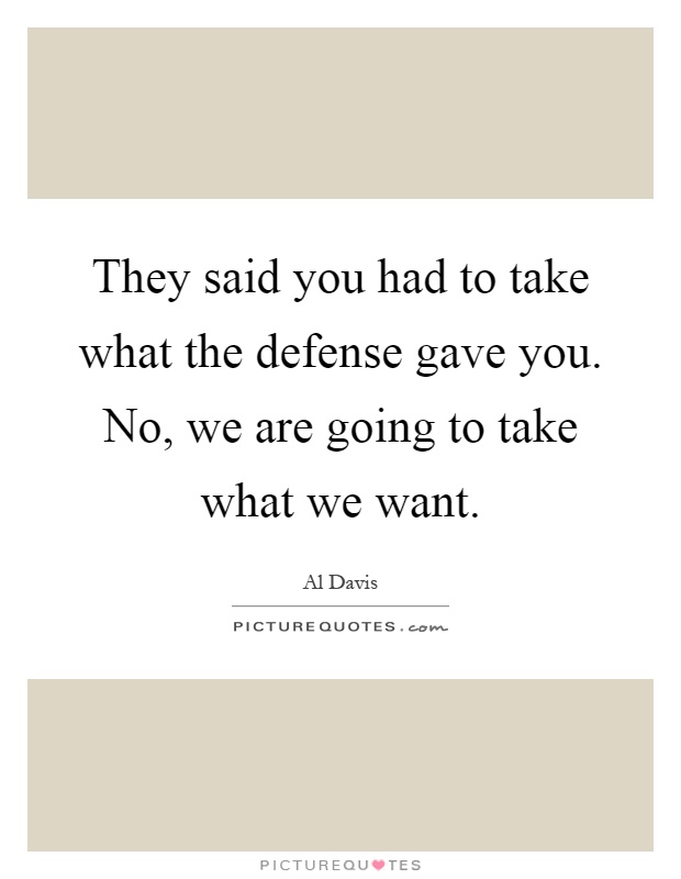 They said you had to take what the defense gave you. No, we are going to take what we want Picture Quote #1
