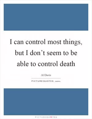 I can control most things, but I don’t seem to be able to control death Picture Quote #1