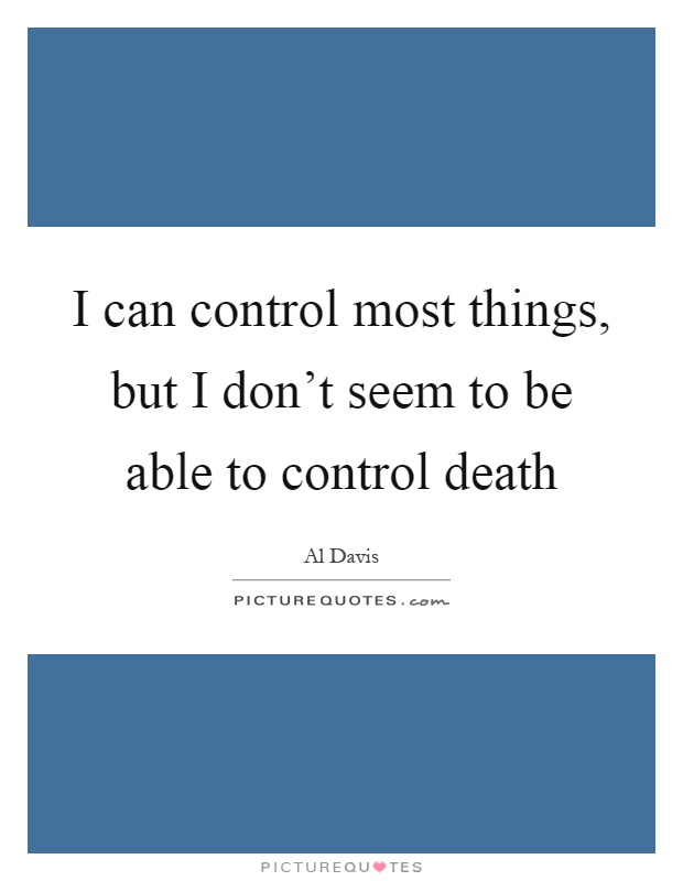 I can control most things, but I don't seem to be able to control death Picture Quote #1