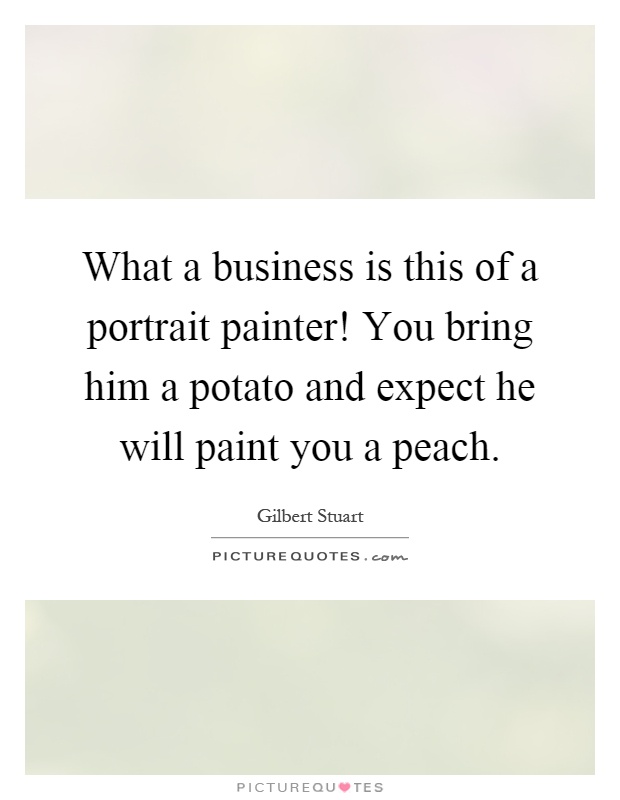 What a business is this of a portrait painter! You bring him a potato and expect he will paint you a peach Picture Quote #1