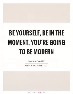 Be yourself, be in the moment, you’re going to be modern Picture Quote #1