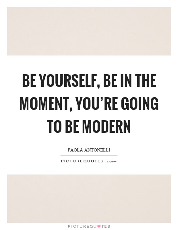 Be yourself, be in the moment, you're going to be modern Picture Quote #1