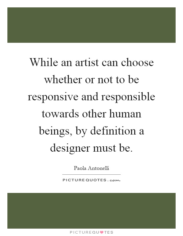 While an artist can choose whether or not to be responsive and responsible towards other human beings, by definition a designer must be Picture Quote #1