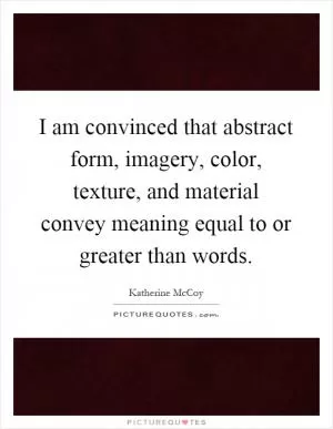 I am convinced that abstract form, imagery, color, texture, and material convey meaning equal to or greater than words Picture Quote #1