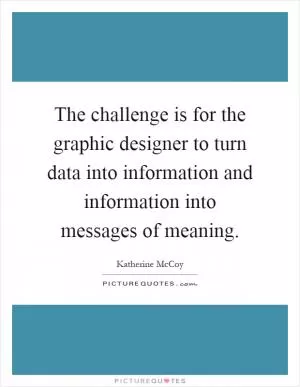 The challenge is for the graphic designer to turn data into information and information into messages of meaning Picture Quote #1