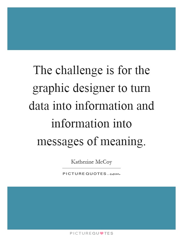 The challenge is for the graphic designer to turn data into information and information into messages of meaning Picture Quote #1