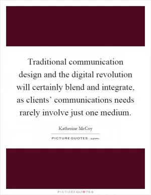 Traditional communication design and the digital revolution will certainly blend and integrate, as clients’ communications needs rarely involve just one medium Picture Quote #1