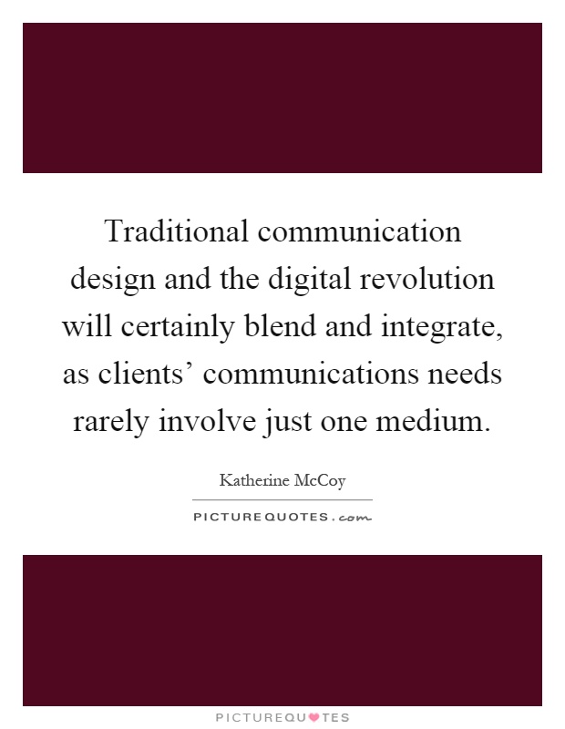 Traditional communication design and the digital revolution will certainly blend and integrate, as clients' communications needs rarely involve just one medium Picture Quote #1
