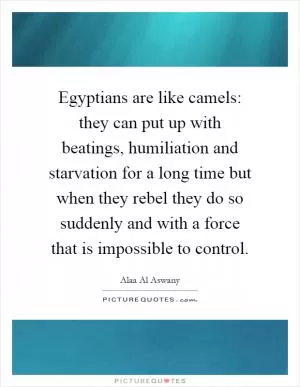 Egyptians are like camels: they can put up with beatings, humiliation and starvation for a long time but when they rebel they do so suddenly and with a force that is impossible to control Picture Quote #1
