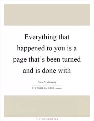 Everything that happened to you is a page that’s been turned and is done with Picture Quote #1