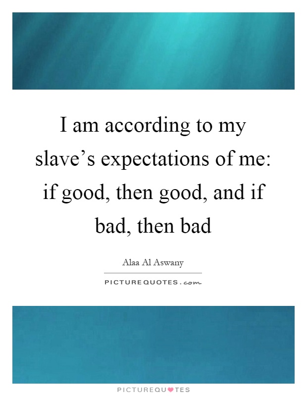 I am according to my slave's expectations of me: if good, then good, and if bad, then bad Picture Quote #1