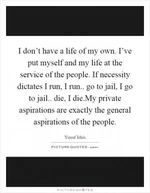 I don’t have a life of my own. I’ve put myself and my life at the service of the people. If necessity dictates I run, I run.. go to jail, I go to jail.. die, I die.My private aspirations are exactly the general aspirations of the people Picture Quote #1