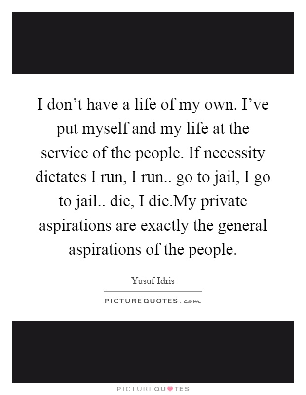 I don't have a life of my own. I've put myself and my life at the service of the people. If necessity dictates I run, I run.. go to jail, I go to jail.. die, I die.My private aspirations are exactly the general aspirations of the people Picture Quote #1