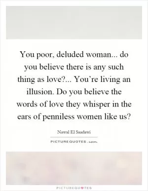 You poor, deluded woman... do you believe there is any such thing as love?... You’re living an illusion. Do you believe the words of love they whisper in the ears of penniless women like us? Picture Quote #1