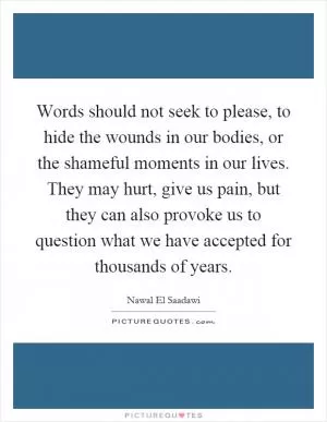 Words should not seek to please, to hide the wounds in our bodies, or the shameful moments in our lives. They may hurt, give us pain, but they can also provoke us to question what we have accepted for thousands of years Picture Quote #1