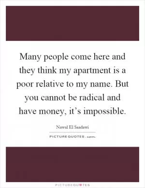 Many people come here and they think my apartment is a poor relative to my name. But you cannot be radical and have money, it’s impossible Picture Quote #1