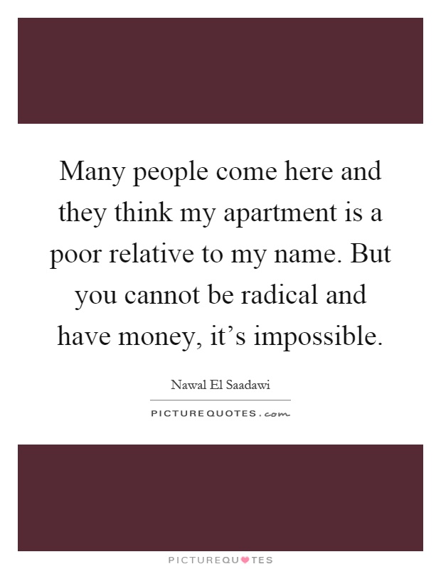 Many people come here and they think my apartment is a poor relative to my name. But you cannot be radical and have money, it's impossible Picture Quote #1