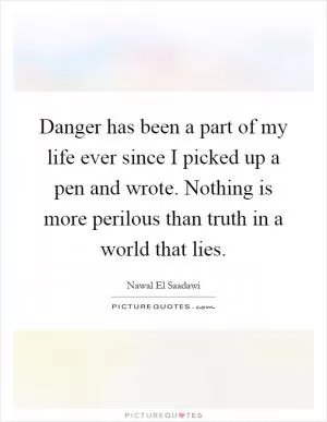 Danger has been a part of my life ever since I picked up a pen and wrote. Nothing is more perilous than truth in a world that lies Picture Quote #1