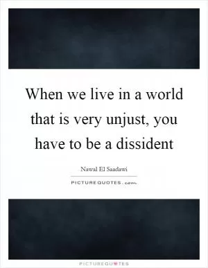When we live in a world that is very unjust, you have to be a dissident Picture Quote #1
