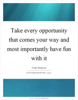 Take every opportunity that comes your way and most importantly have fun with it Picture Quote #1
