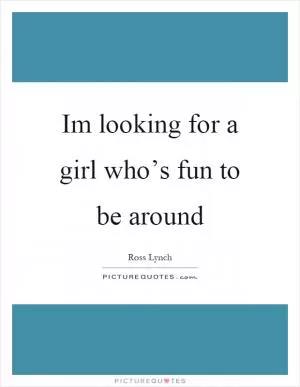 Im looking for a girl who’s fun to be around Picture Quote #1