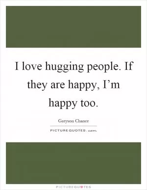 I love hugging people. If they are happy, I’m happy too Picture Quote #1