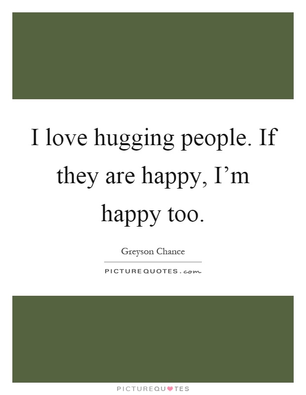 I love hugging people. If they are happy, I'm happy too Picture Quote #1