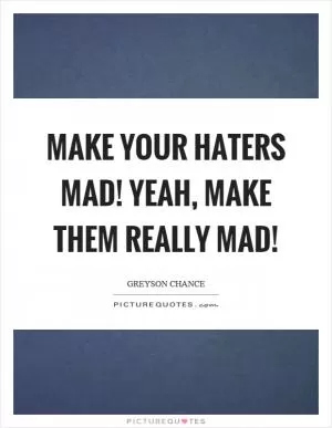 Make your haters mad! Yeah, make them really mad! Picture Quote #1