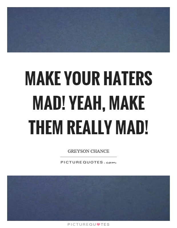 Make your haters mad! Yeah, make them really mad! Picture Quote #1