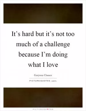 It’s hard but it’s not too much of a challenge because I’m doing what I love Picture Quote #1