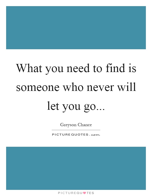 What you need to find is someone who never will let you go Picture Quote #1