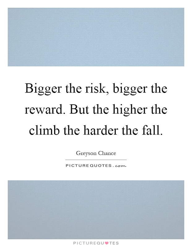 Bigger the risk, bigger the reward. But the higher the climb the harder the fall Picture Quote #1