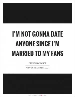 I’m not gonna date anyone since I’m married to my fans Picture Quote #1