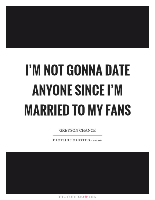 I'm not gonna date anyone since I'm married to my fans Picture Quote #1