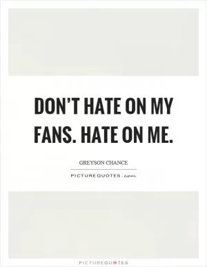 Don’t hate on my fans. Hate on me Picture Quote #1