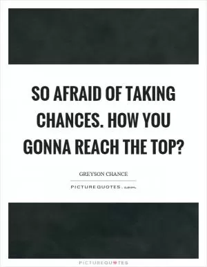 So afraid of taking chances. How you gonna reach the top? Picture Quote #1