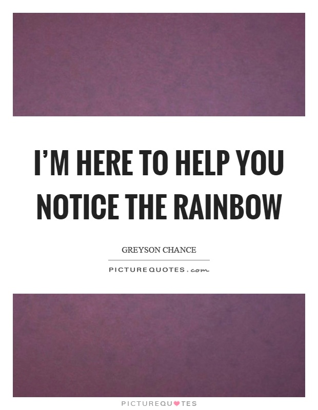 I'm here to help you notice the rainbow Picture Quote #1