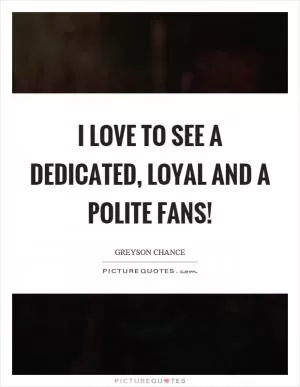 I love to see a dedicated, loyal and a polite fans! Picture Quote #1