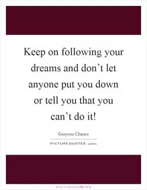 Keep on following your dreams and don’t let anyone put you down or tell you that you can’t do it! Picture Quote #1