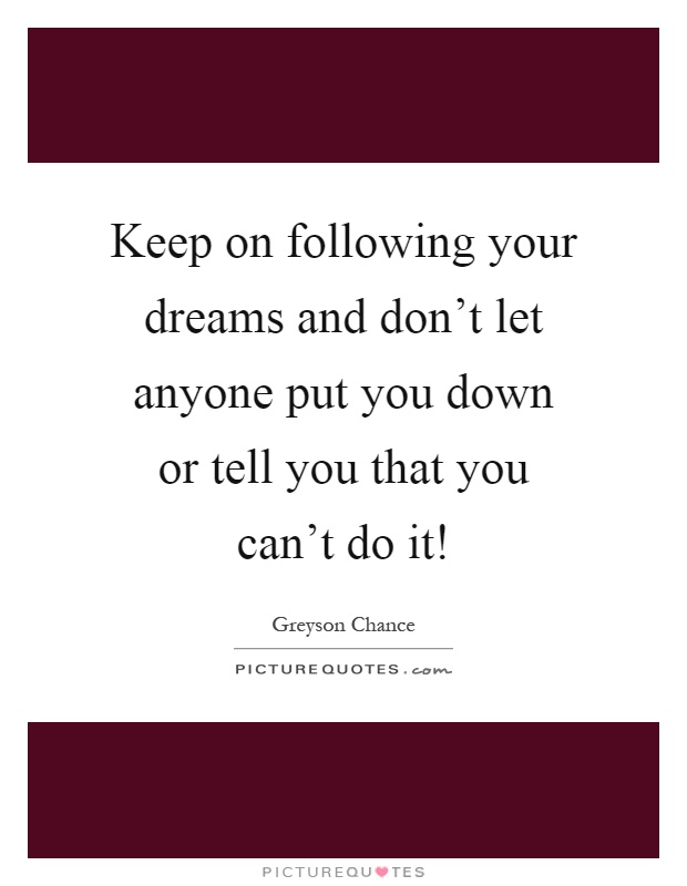 Keep on following your dreams and don't let anyone put you down or tell you that you can't do it! Picture Quote #1