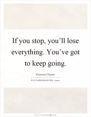 If you stop, you’ll lose everything. You’ve got to keep going Picture Quote #1