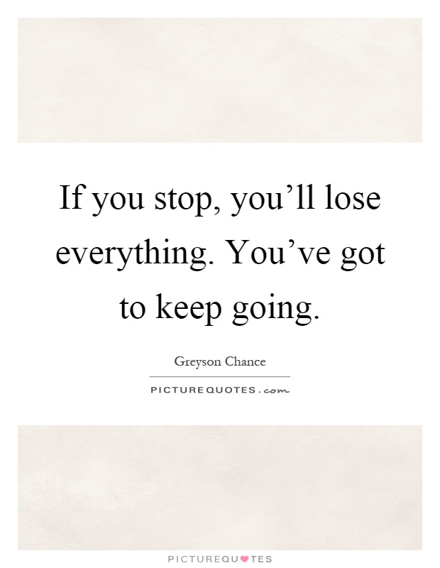 If you stop, you'll lose everything. You've got to keep going Picture Quote #1