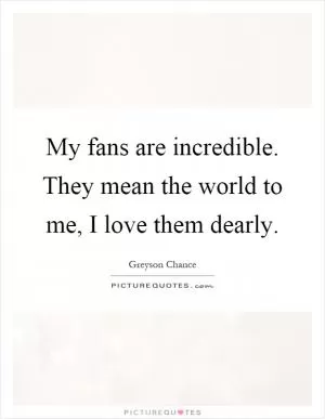 My fans are incredible. They mean the world to me, I love them dearly Picture Quote #1