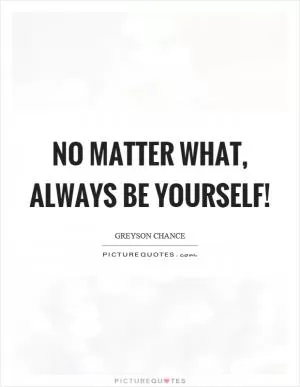 No matter what, always be yourself! Picture Quote #1