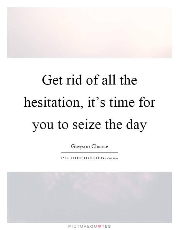 Get rid of all the hesitation, it's time for you to seize the day Picture Quote #1