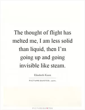 The thought of flight has melted me, I am less solid than liquid, then I’m going up and going invisible like steam Picture Quote #1